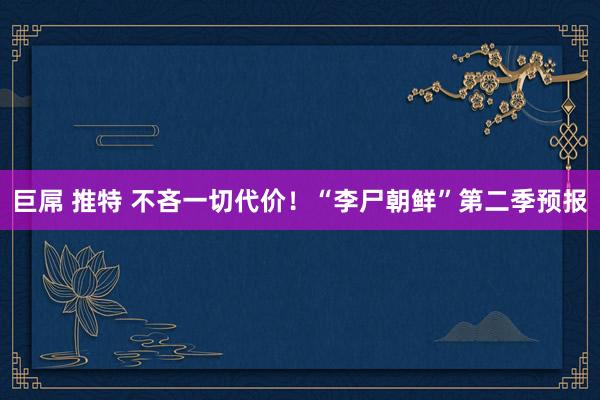 巨屌 推特 不吝一切代价！“李尸朝鲜”第二季预报