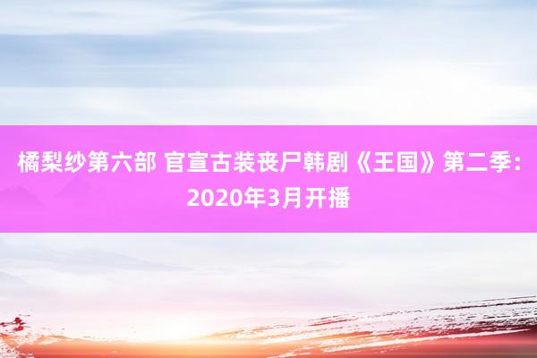 橘梨纱第六部 官宣古装丧尸韩剧《王国》第二季：2020年3月开播