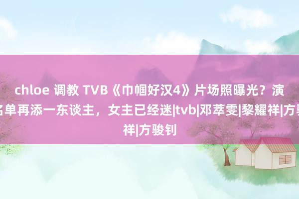 chloe 调教 TVB《巾帼好汉4》片场照曝光？演员名单再添一东谈主，女主已经迷|tvb|邓萃雯|黎耀祥|方骏钊