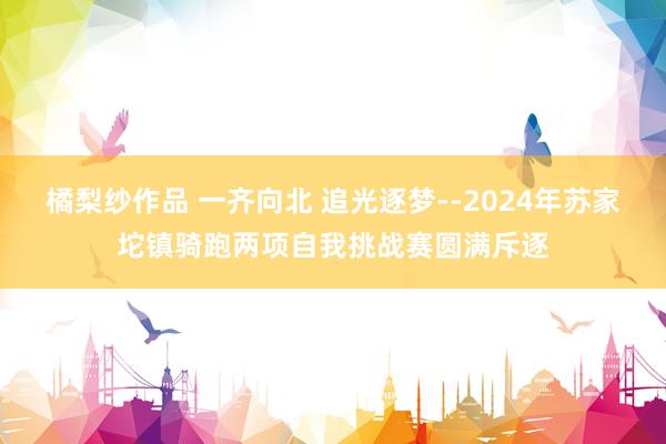 橘梨纱作品 一齐向北 追光逐梦--2024年苏家坨镇骑跑两项自我挑战赛圆满斥逐