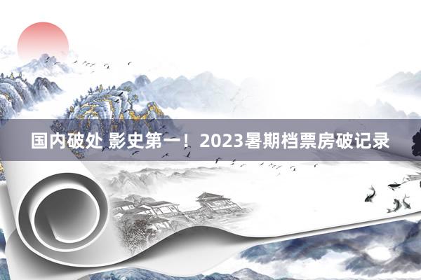 国内破处 影史第一！2023暑期档票房破记录