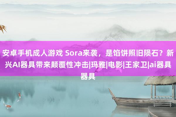 安卓手机成人游戏 Sora来袭，是馅饼照旧陨石？新兴AI器具带来颠覆性冲击|玛雅|电影|王家卫|ai器具