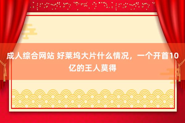 成人综合网站 好莱坞大片什么情况，一个开首10亿的王人莫得