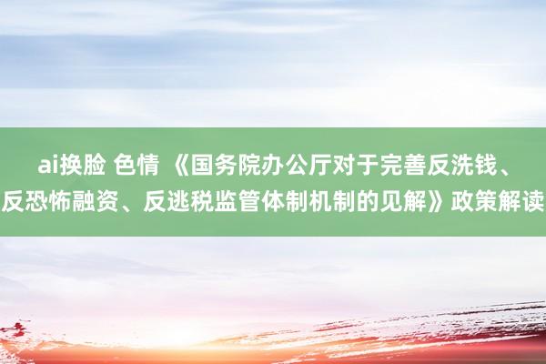 ai换脸 色情 《国务院办公厅对于完善反洗钱、反恐怖融资、反逃税监管体制机制的见解》政策解读