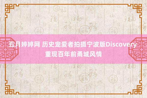 五月婷婷网 历史宠爱者拍摄宁波版Discovery 重现百年前甬城风情