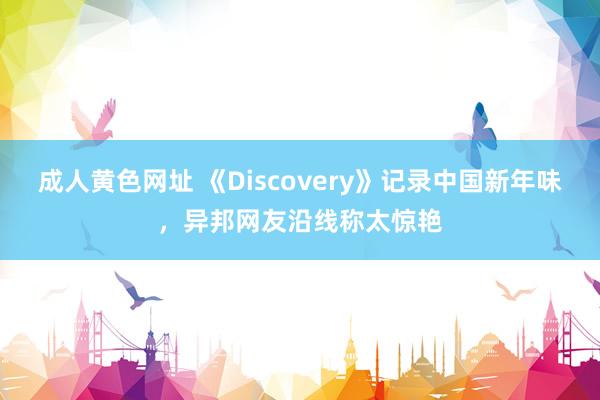 成人黄色网址 《Discovery》记录中国新年味，异邦网友沿线称太惊艳