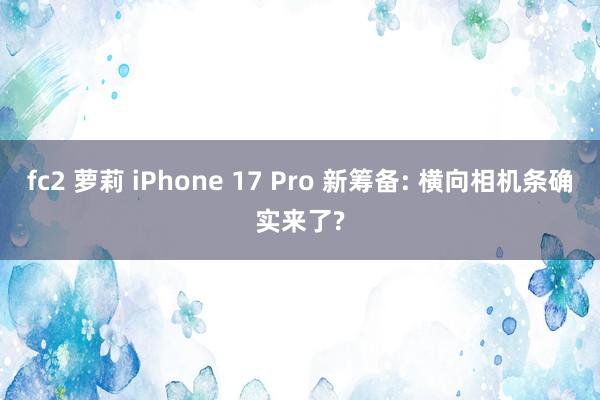 fc2 萝莉 iPhone 17 Pro 新筹备: 横向相机条确实来了?