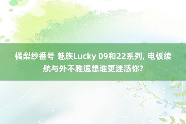 橘梨纱番号 魅族Lucky 09和22系列, 电板续航与外不雅遐想谁更迷惑你?
