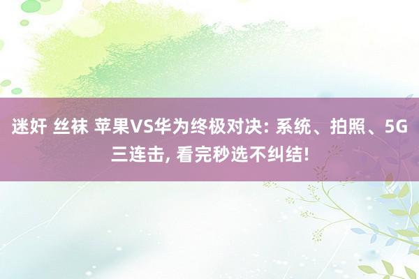 迷奸 丝袜 苹果VS华为终极对决: 系统、拍照、5G三连击, 看完秒选不纠结!